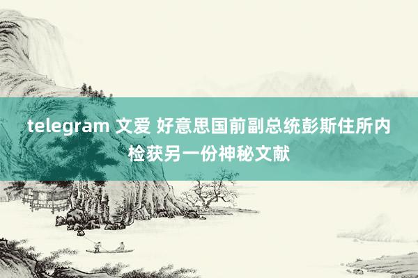 telegram 文爱 好意思国前副总统彭斯住所内检获另一份神秘文献