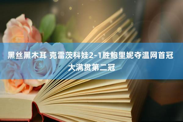 黑丝黑木耳 克雷茨科娃2-1胜鲍里妮夺温网首冠 大满贯第二冠