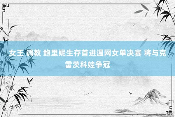 女王 调教 鲍里妮生存首进温网女单决赛 将与克雷茨科娃争冠