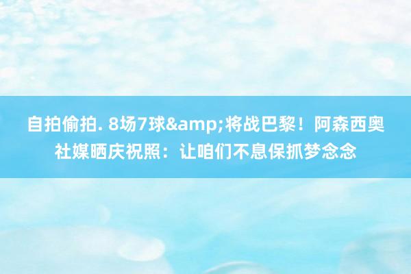 自拍偷拍. 8场7球&将战巴黎！阿森西奥社媒晒庆祝照：让咱们不息保抓梦念念