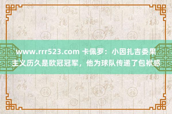 www.rrr523.com 卡佩罗：小因扎吉委果主义历久是欧冠冠军，他为球队传递了包袱感