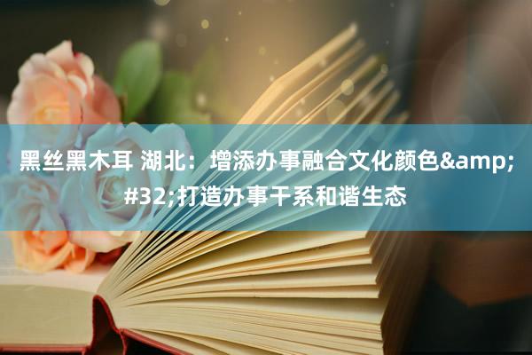 黑丝黑木耳 湖北：增添办事融合文化颜色&#32;打造办事干系和谐生态