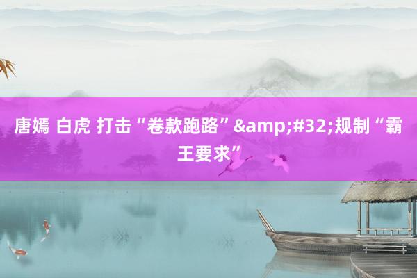 唐嫣 白虎 打击“卷款跑路”&#32;规制“霸王要求”