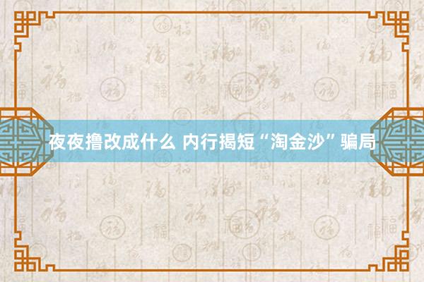 夜夜撸改成什么 内行揭短“淘金沙”骗局