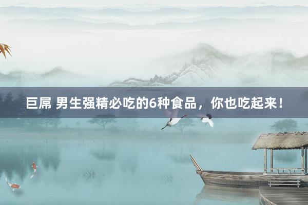 巨屌 男生强精必吃的6种食品，你也吃起来！