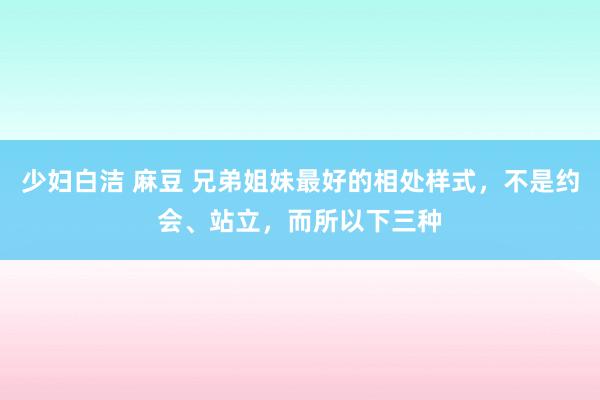 少妇白洁 麻豆 兄弟姐妹最好的相处样式，不是约会、站立，而所以下三种