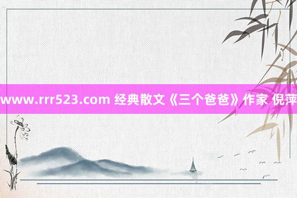 www.rrr523.com 经典散文《三个爸爸》作家 倪萍