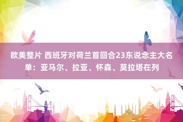 欧美整片 西班牙对荷兰首回合23东说念主大名单：亚马尔、拉亚、怀森、莫拉塔在列