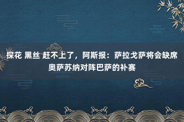 探花 黑丝 赶不上了，阿斯报：萨拉戈萨将会缺席奥萨苏纳对阵巴萨的补赛