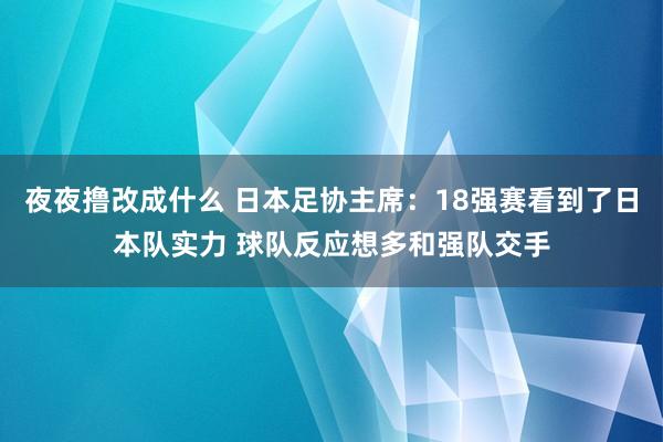夜夜撸改成什么 日本足协主席：18强赛看到了日本队实力 球队反应想多和强队交手