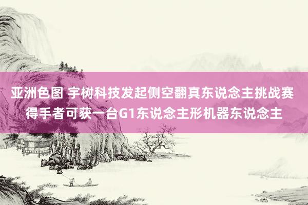 亚洲色图 宇树科技发起侧空翻真东说念主挑战赛 得手者可获一台G1东说念主形机器东说念主