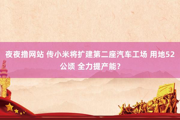 夜夜撸网站 传小米将扩建第二座汽车工场 用地52公顷 全力提产能？
