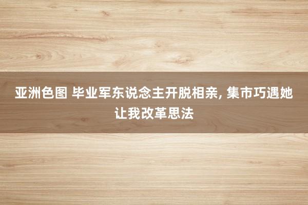 亚洲色图 毕业军东说念主开脱相亲， 集市巧遇她让我改革思法