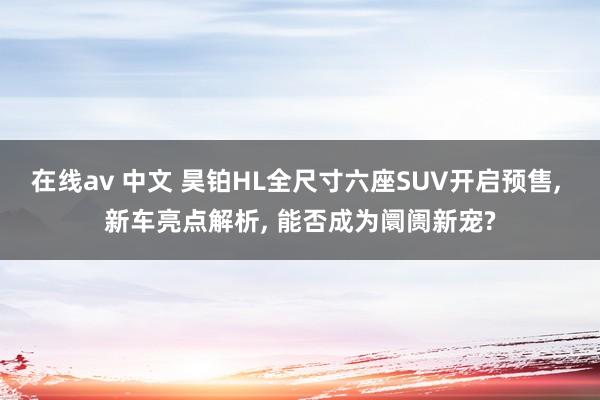 在线av 中文 昊铂HL全尺寸六座SUV开启预售， 新车亮点解析， 能否成为阛阓新宠?