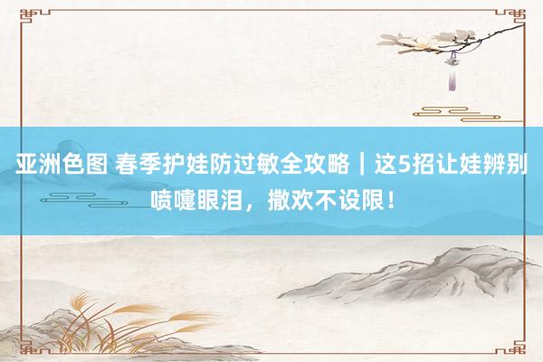亚洲色图 春季护娃防过敏全攻略｜这5招让娃辨别喷嚏眼泪，撒欢不设限！