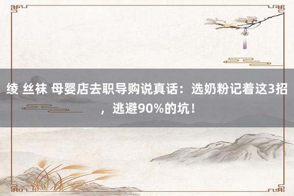 绫 丝袜 母婴店去职导购说真话：选奶粉记着这3招，逃避90%的坑！