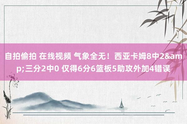 自拍偷拍 在线视频 气象全无！西亚卡姆8中2&三分2中0 仅得6分6篮板5助攻外加4错误