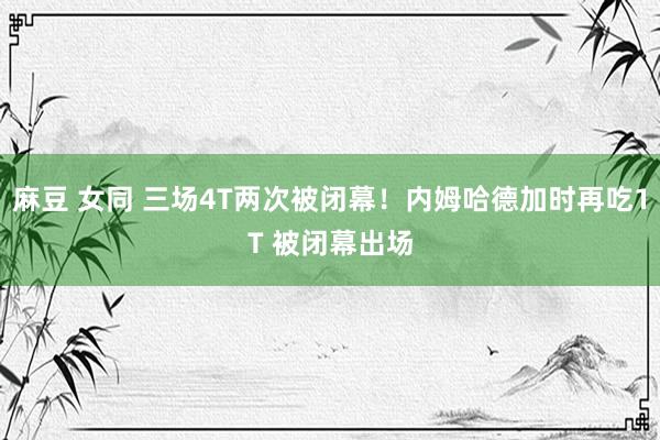 麻豆 女同 三场4T两次被闭幕！内姆哈德加时再吃1T 被闭幕出场