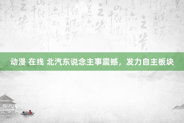 动漫 在线 北汽东说念主事震撼，发力自主板块