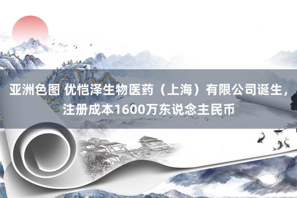 亚洲色图 优恺泽生物医药（上海）有限公司诞生，注册成本1600万东说念主民币