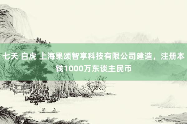 七天 白虎 上海果颂智享科技有限公司建造，注册本钱1000万东谈主民币