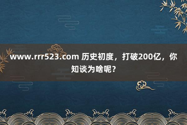 www.rrr523.com 历史初度，打破200亿，你知谈为啥呢？