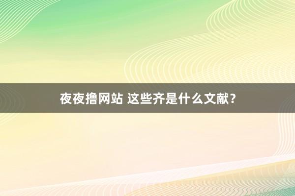 夜夜撸网站 这些齐是什么文献？