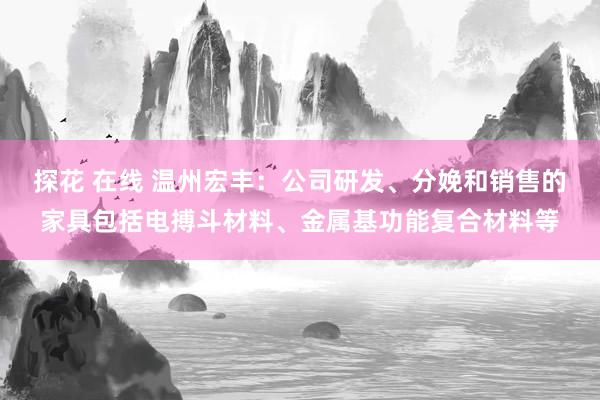 探花 在线 温州宏丰：公司研发、分娩和销售的家具包括电搏斗材料、金属基功能复合材料等