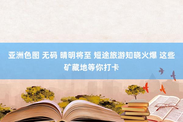 亚洲色图 无码 晴明将至 短途旅游知晓火爆 这些矿藏地等你打卡