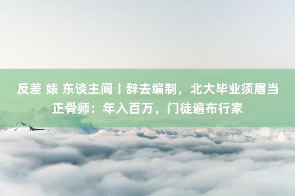 反差 婊 东谈主间丨辞去编制，北大毕业须眉当正骨师：年入百万，门徒遍布行家
