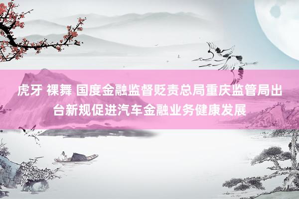 虎牙 裸舞 国度金融监督贬责总局重庆监管局出台新规促进汽车金融业务健康发展