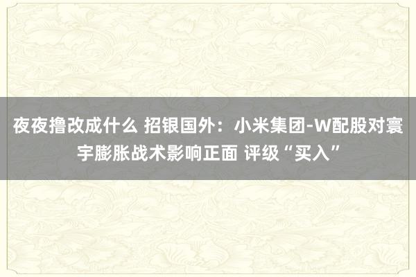 夜夜撸改成什么 招银国外：小米集团-W配股对寰宇膨胀战术影响正面 评级“买入”