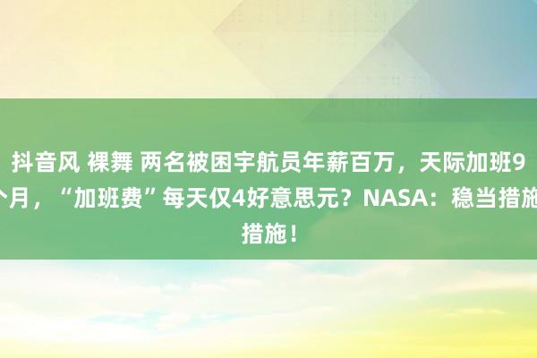 抖音风 裸舞 两名被困宇航员年薪百万，天际加班9个月，“加班费”每天仅4好意思元？NASA：稳当措施！