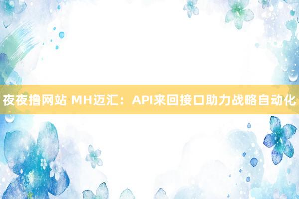 夜夜撸网站 MH迈汇：API来回接口助力战略自动化
