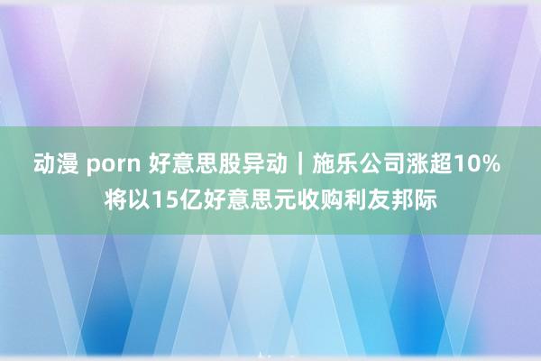 动漫 porn 好意思股异动｜施乐公司涨超10% 将以15亿好意思元收购利友邦际