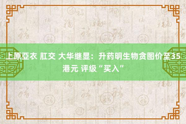 上原亞衣 肛交 大华继显:升药明生物贪图价至35港元 评级“买入”