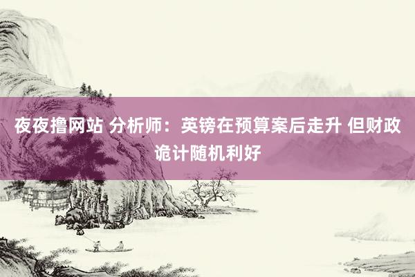 夜夜撸网站 分析师：英镑在预算案后走升 但财政诡计随机利好