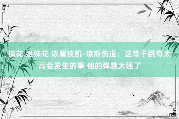 探花 姐妹花 浓眉谈凯-琼斯伤退：这等于跳得太高会发生的事 他的弹跳太强了