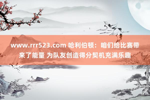 www.rrr523.com 哈利伯顿：咱们给比赛带来了能量 为队友创造得分契机充满乐趣