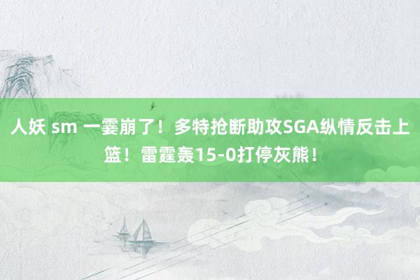 人妖 sm 一霎崩了！多特抢断助攻SGA纵情反击上篮！雷霆轰15-0打停灰熊！