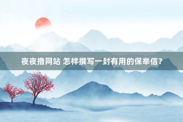 夜夜撸网站 怎样撰写一封有用的保举信？