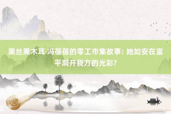 黑丝黑木耳 冯蓓蓓的零工市集故事: 她如安在富平洞开我方的光彩?