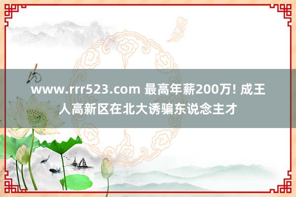 www.rrr523.com 最高年薪200万! 成王人高新区在北大诱骗东说念主才