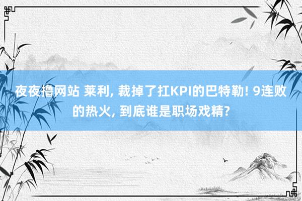 夜夜撸网站 莱利， 裁掉了扛KPI的巴特勒! 9连败的热火， 到底谁是职场戏精?