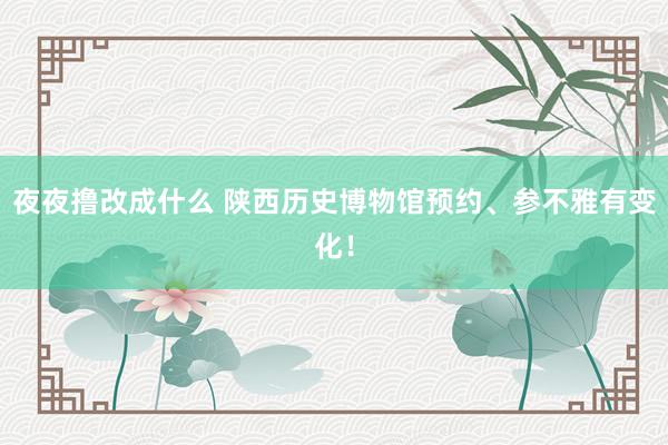 夜夜撸改成什么 陕西历史博物馆预约、参不雅有变化！