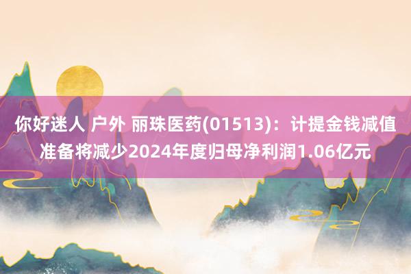 你好迷人 户外 丽珠医药(01513)：计提金钱减值准备将减少2024年度归母净利润1.06亿元