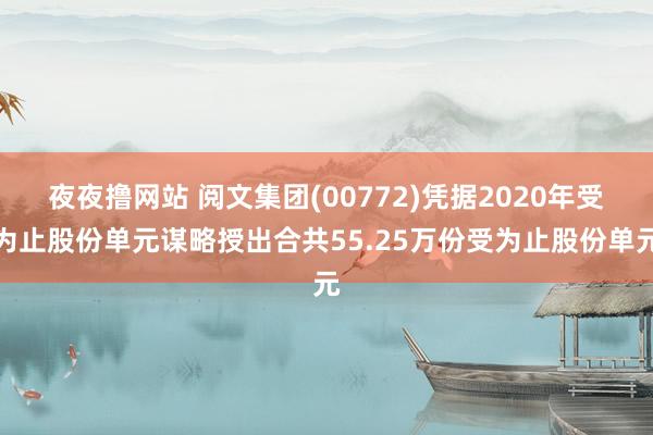 夜夜撸网站 阅文集团(00772)凭据2020年受为止股份单元谋略授出合共55.25万份受为止股份单元