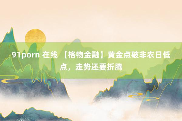 91porn 在线 【格物金融】黄金点破非农日低点，走势还要折腾
