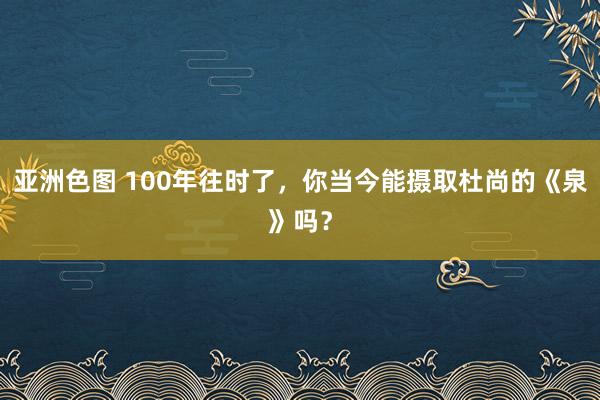 亚洲色图 100年往时了，你当今能摄取杜尚的《泉》吗？