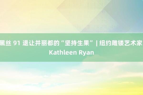 黑丝 91 退让并丽都的“坚持生果” | 纽约雕镂艺术家 Kathleen Ryan